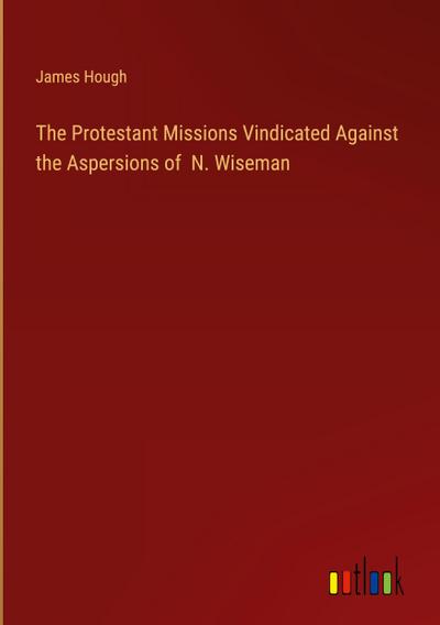 The Protestant Missions Vindicated Against the Aspersions of  N. Wiseman