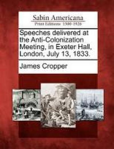 Speeches Delivered at the Anti-Colonization Meeting, in Exeter Hall, London, July 13, 1833.
