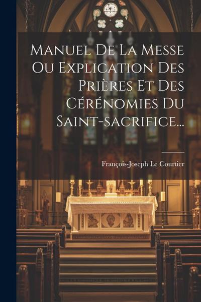 Manuel De La Messe Ou Explication Des Prières Et Des Cérénomies Du Saint-sacrifice...