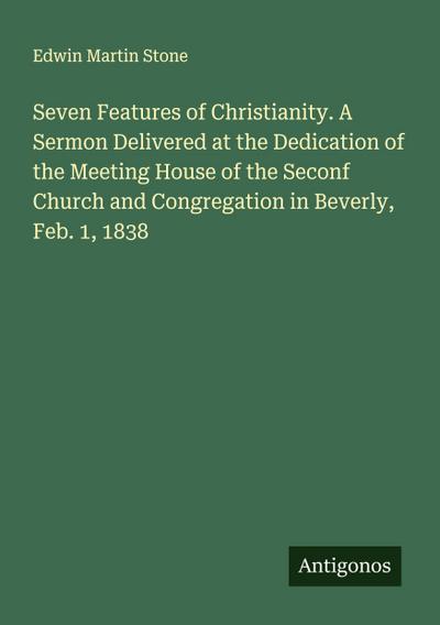 Seven Features of Christianity. A Sermon Delivered at the Dedication of the Meeting House of the Seconf Church and Congregation in Beverly, Feb. 1, 1838