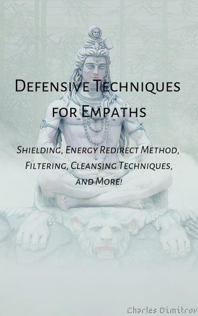 Defensive Techniques for Empaths: Shielding, Energy Redirect Method, Filtering, Cleansing Techniques, and More!