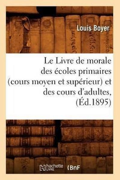 Le Livre de Morale Des Écoles Primaires (Cours Moyen Et Supérieur) Et Des Cours d’Adultes, (Éd.1895)