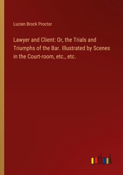 Lawyer and Client: Or, the Trials and Triumphs of the Bar. Illustrated by Scenes in the Court-room, etc., etc.