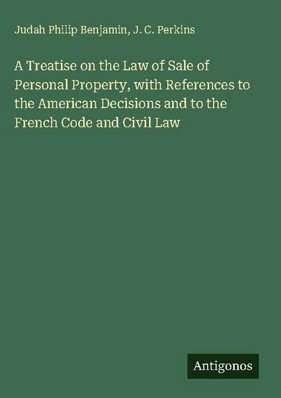 A Treatise on the Law of Sale of Personal Property, with References to the American Decisions and to the French Code and Civil Law