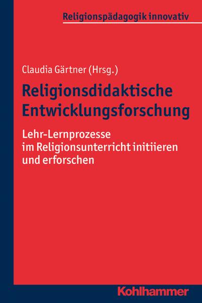 Religionsdidaktische Entwicklungsforschung: Lehr-Lernprozesse im Religionsunterricht initiieren und erforschen (Religionspädagogik innovativ, Band 24)