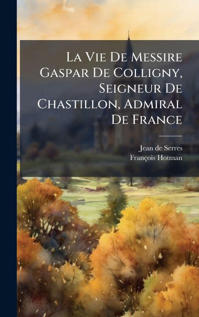 La Vie De Messire Gaspar De Colligny, Seigneur De Chastillon, Admiral De France