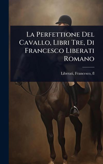 La Perfettione Del Cavallo, Libri Tre, Di Francesco Liberati Romano