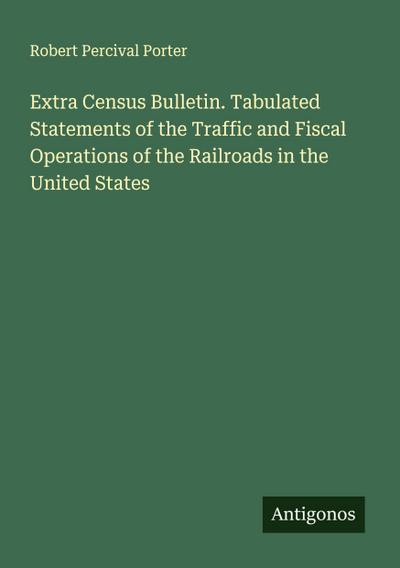 Extra Census Bulletin. Tabulated Statements of the Traffic and Fiscal Operations of the Railroads in the United States