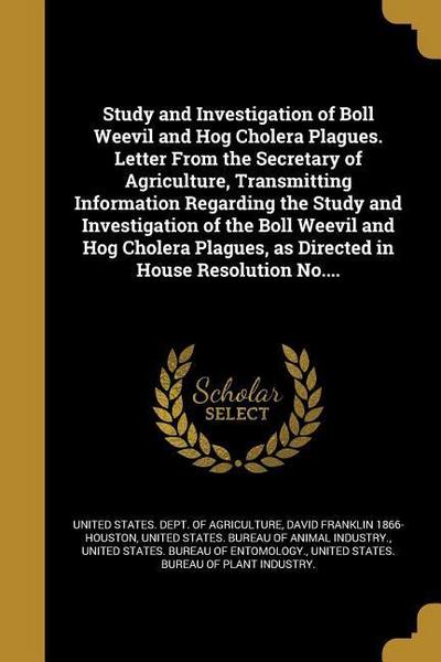 Study and Investigation of Boll Weevil and Hog Cholera Plagues. Letter From the Secretary of Agriculture, Transmitting Information Regarding the Study and Investigation of the Boll Weevil and Hog Cholera Plagues, as Directed in House Resolution No....