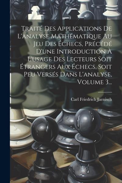 Traité Des Applications De L’analyse Mathématique Au Jeu Des Échecs, Précédé D’une Introduction À L’usage Des Lecteurs Soit Étrangers Aux Échecs, Soit Peu Versés Dans L’analyse, Volume 3...