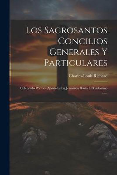 Los Sacrosantos Concilios Generales Y Particulares: Celebrado Por Los Apostoles En Jerusalen Hasta El Tridentino ......