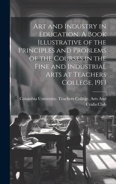 Art and Industry in Education. A Book Illustrative of the Principles and Problems of the Courses in the Fine and Industrial Arts at Teachers College