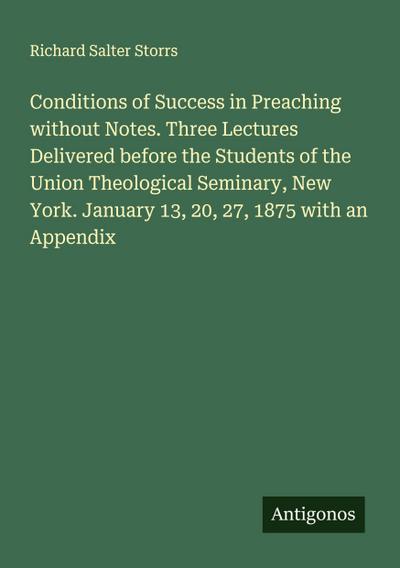 Conditions of Success in Preaching without Notes. Three Lectures Delivered before the Students of the Union Theological Seminary, New York. January 13, 20, 27, 1875 with an Appendix