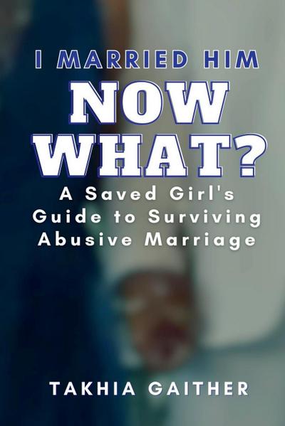I Married Him Now What? A Saved Girl’s Guide to Surviving Abusive Marriage