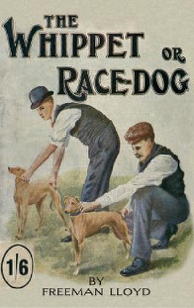 Whippet or Race Dog: Its Breeding, Rearing, and Training for Races and for Exhibition. (With Illustrations of Typical Dogs and Diagrams of Tracks)