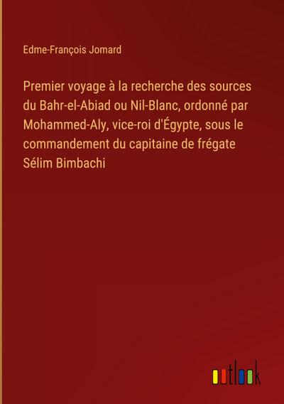 Premier voyage à la recherche des sources du Bahr-el-Abiad ou Nil-Blanc, ordonné par Mohammed-Aly, vice-roi d’Égypte, sous le commandement du capitaine de frégate Sélim Bimbachi