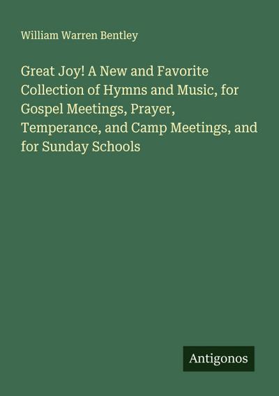 Great Joy! A New and Favorite Collection of Hymns and Music, for Gospel Meetings, Prayer, Temperance, and Camp Meetings, and for Sunday Schools