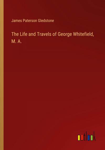 The Life and Travels of George Whitefield, M. A.