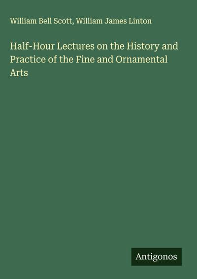 Half-Hour Lectures on the History and Practice of the Fine and Ornamental Arts