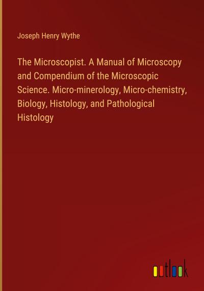 The Microscopist. A Manual of Microscopy and Compendium of the Microscopic Science. Micro-minerology, Micro-chemistry, Biology, Histology, and Pathological Histology