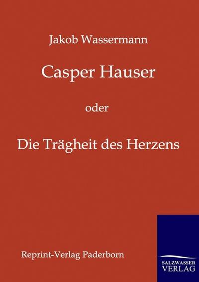Casper Hauser: oder die Trägheit des Herzens - Jakob Wassermann