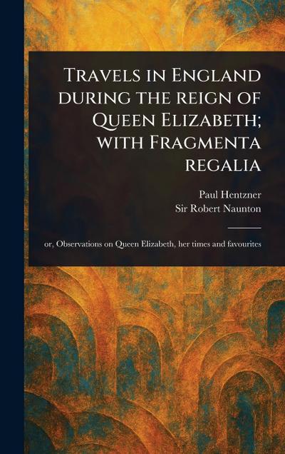 Travels in England During the Reign of Queen Elizabeth; With Fragmenta Regalia