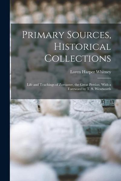 Primary Sources, Historical Collections: Life and Teachings of Zoroaster, the Great Persian, With a Foreword by T. S. Wentworth