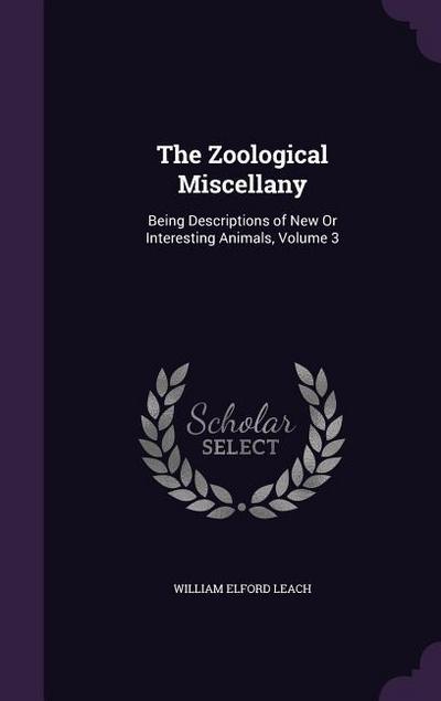 The Zoological Miscellany: Being Descriptions of New Or Interesting Animals, Volume 3