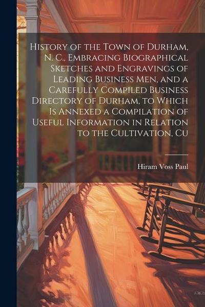 History of the Town of Durham, N. C., Embracing Biographical Sketches and Engravings of Leading Business men, and a Carefully Compiled Business Directory of Durham, to Which is Annexed a Compilation of Useful Information in Relation to the Cultivation, Cu