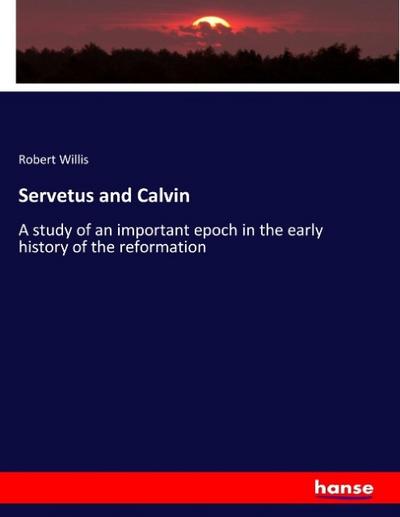Servetus and Calvin: A study of an important epoch in the early history of the reformation