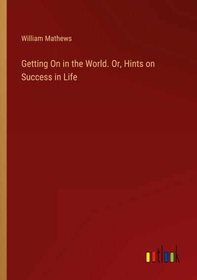 Getting On in the World. Or, Hints on Success in Life