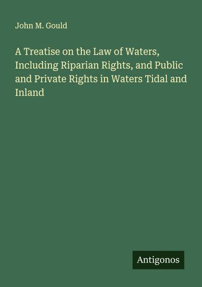 A Treatise on the Law of Waters, Including Riparian Rights, and Public and Private Rights in Waters Tidal and Inland