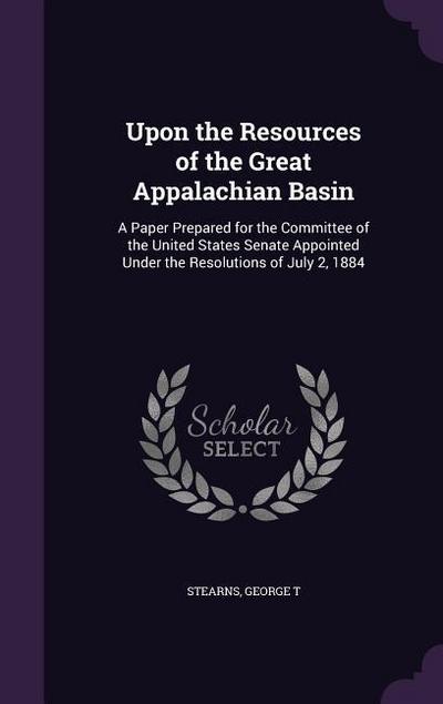 Upon the Resources of the Great Appalachian Basin: A Paper Prepared for the Committee of the United States Senate Appointed Under the Resolutions of J