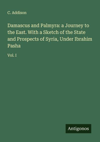 Damascus and Palmyra: a Journey to the East. With a Sketch of the State and Prospects of Syria, Under Ibrahim Pasha