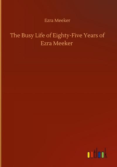 The Busy Life of Eighty-Five Years of Ezra Meeker