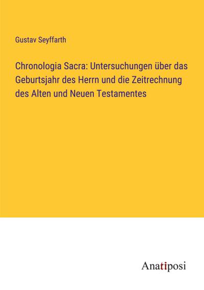 Chronologia Sacra: Untersuchungen über das Geburtsjahr des Herrn und die Zeitrechnung des Alten und Neuen Testamentes