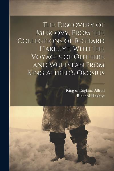The Discovery of Muscovy, From the Collections of Richard Hakluyt. With the Voyages of Ohthere and Wulfstan From King Alfred’s Orosius