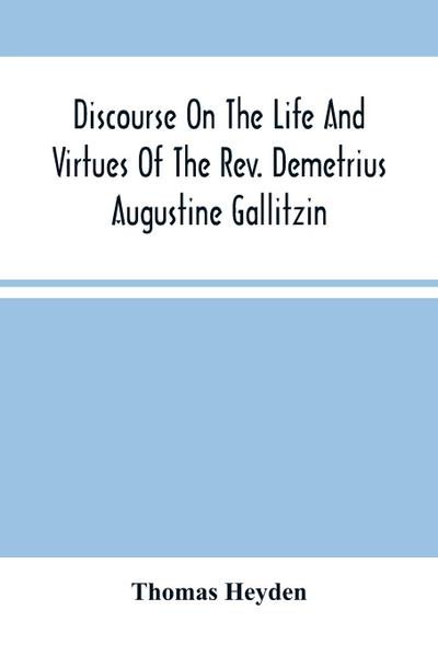 Discourse On The Life And Virtues Of The Rev. Demetrius Augustine Gallitzin, Late Pastor Of St. Michael’S Church, Loretto