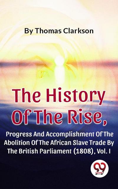 The History Of The Rise, Progress And Accomplishment Of The Abolition Of The African Slave Trade By The British Parliament (1808), Vol. I