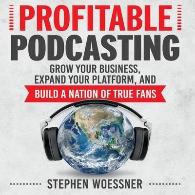 Profitable Podcasting Lib/E: Grow Your Business, Expand Your Platform, and Build a Nation of True Fans