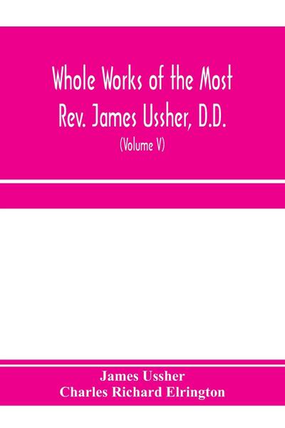 Whole works of the Most Rev. James Ussher, D.D., Lord Archbishop of Armagh, and Primate of all Ireland. now for the first time collected, with a life of the author and an account of his writings (Volume V)