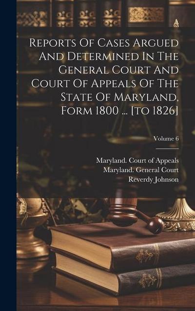Reports Of Cases Argued And Determined In The General Court And Court Of Appeals Of The State Of Maryland, Form 1800 ... [to 1826]; Volume 6