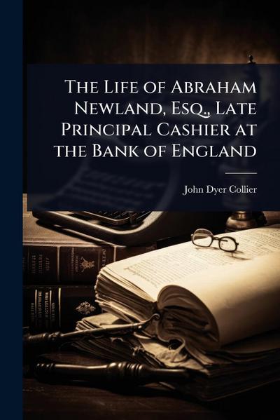 The Life of Abraham Newland, Esq., Late Principal Cashier at the Bank of England