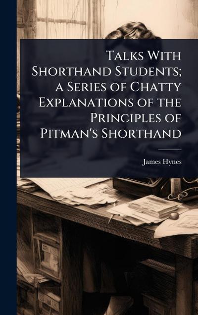 Talks With Shorthand Students; a Series of Chatty Explanations of the Principles of Pitman’s Shorthand