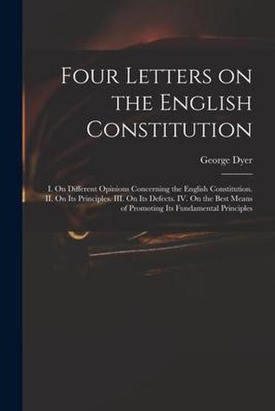 Four Letters on the English Constitution: I. On Different Opinions Concerning the English Constitution. II. On Its Principles. III. On Its Defects. IV