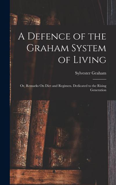 A Defence of the Graham System of Living: Or, Remarks On Diet and Regimen. Dedicated to the Rising Generation