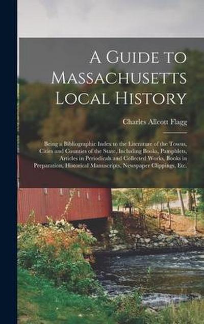 A Guide to Massachusetts Local History: Being a Bibliographic Index to the Literature of the Towns, Cities and Counties of the State, Including Books