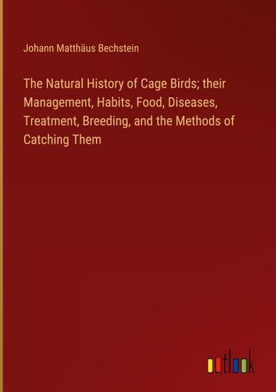 The Natural History of Cage Birds; their Management, Habits, Food, Diseases, Treatment, Breeding, and the Methods of Catching Them