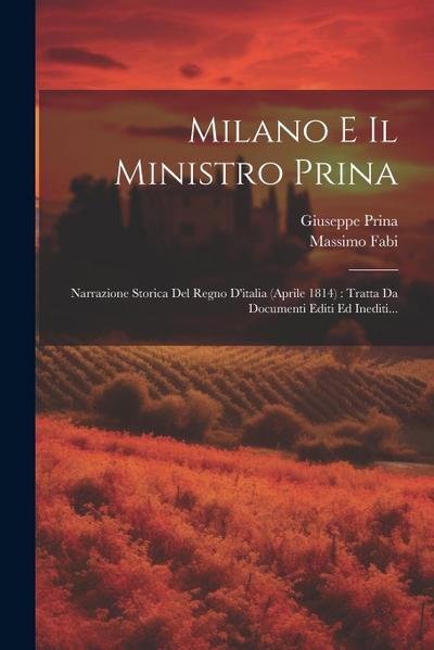 Milano E Il Ministro Prina: Narrazione Storica Del Regno D’italia (aprile 1814): Tratta Da Documenti Editi Ed Inediti...