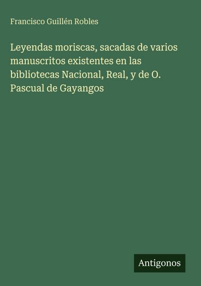 Leyendas moriscas, sacadas de varios manuscritos existentes en las bibliotecas Nacional, Real, y de O. Pascual de Gayangos